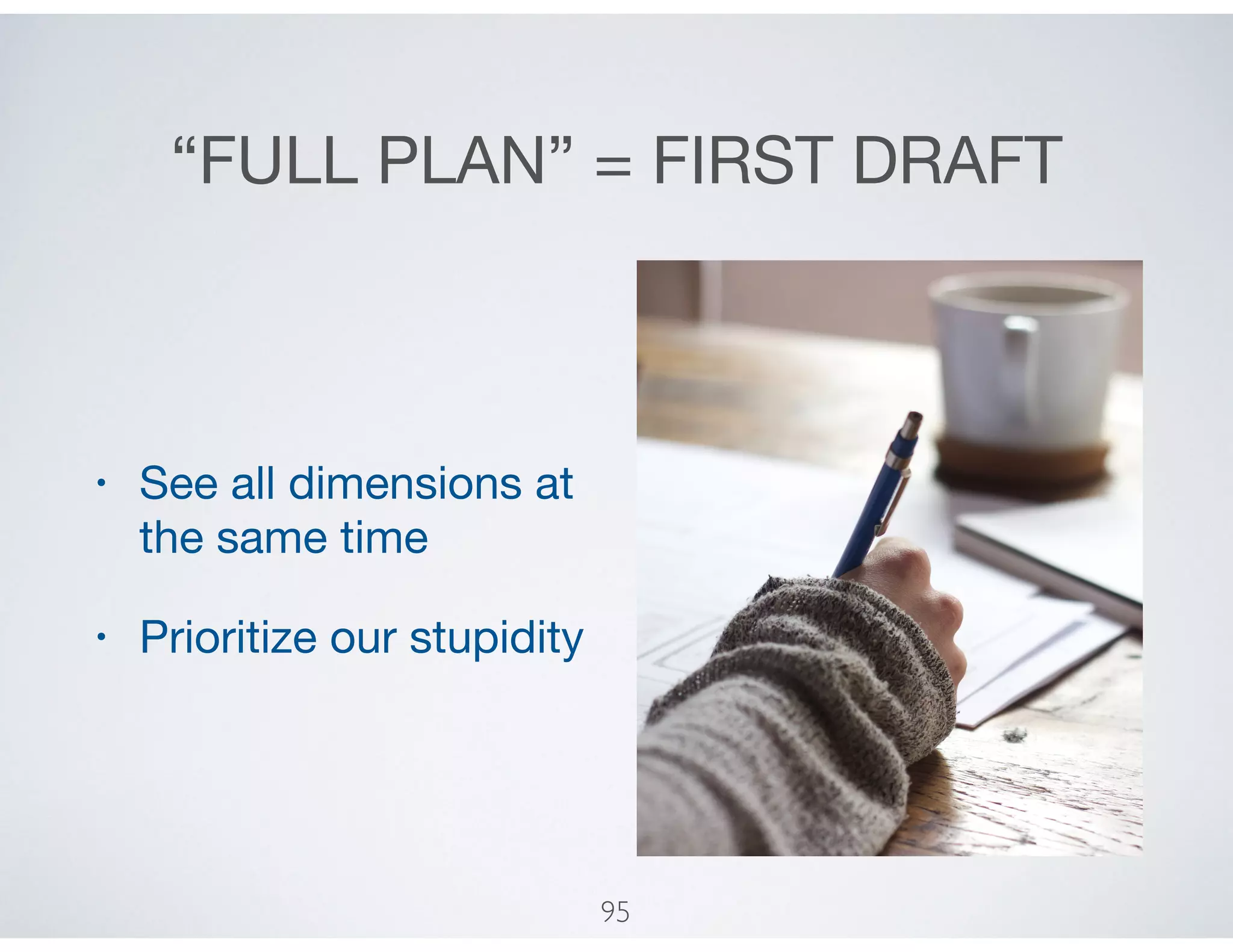 “FULL PLAN” = FIRST DRAFT
• See all dimensions at
the same time

• Prioritize our stupidity
95
 