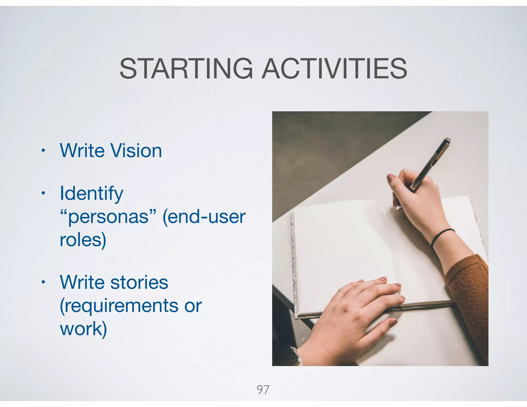 STARTING ACTIVITIES
• Write Vision

• Identify
“personas” (end-user
roles)

• Write stories
(requirements or
work)
97
 