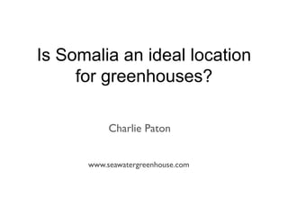 Charlie Paton
www.seawatergreenhouse.com
Is Somalia an ideal location
for greenhouses?
 