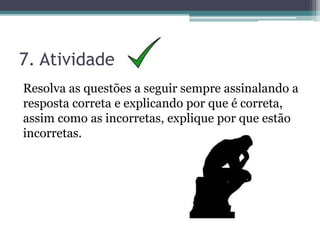 7. Atividade
Resolva as questões a seguir sempre assinalando a
resposta correta e explicando por que é correta,
assim como as incorretas, explique por que estão
incorretas.
 