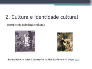 2. Cultura e identidade cultural
Exemplos de assimilação cultural:
Para saber mais sobre a construção da identidade cultural clique aqui.
 