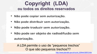 Copyright (LDA)
ou todos os direitos reservados
A LDA permite o uso de “pequenos trechos”
O que são pequenos trechos??
http://www.planalto.gov.br/ccivil_03/leis/L9610.htm
 