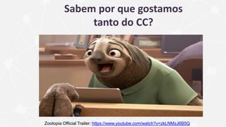 Sabem por que gostamos
tanto do CC?
Zootopia Official Trailer: https://www.youtube.com/watch?v=zkLNMzJ6B5Q
 