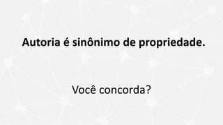 Autoria é sinônimo de propriedade.
Você concorda?
 