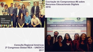 Consulta Regional Américas
2º Congresso Global REA – UNESCO
2017
Cocriação do Compromisso #6 sobre
Recursos Educacionais Digitais
2016
 