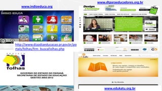 www.indioeduca.org
www.dtparaeducadores.org.br
www.edukatu.org.br
http://www.diaadiaeducacao.pr.gov.br/po
rtals/folhas/frm_buscaFolhas.php
 