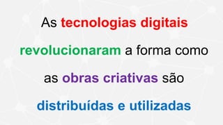 As tecnologias digitais
revolucionaram a forma como
as obras criativas são
distribuídas e utilizadas
 