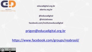 educadigital.org.br
aberta.org.br
@ieducadigital
@iniciativaea
facebook.com/institutoeducadigital
prigon@educadigital.org.br
https://www.facebook.com/groups/reabrasil/
 