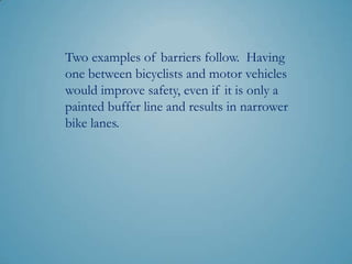 Two examples of barriers follow. Having
one between bicyclists and motor vehicles
would improve safety, even if it is only a
painted buffer line and results in narrower
bike lanes.
 