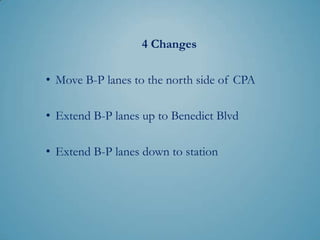 I think the best way to accomplish the
          objectives is with 3 Changes:

• Move B-P lanes to the north side of CPA

• Extend B-P lanes up to Benedict Blvd

• Extend B-P lanes down to station
 