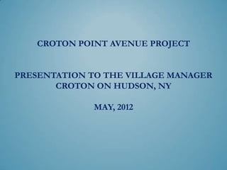 CROTON POINT AVENUE PROJECT


PRESENTATION TO THE VILLAGE MANAGER
       CROTON ON HUDSON, NY

             MAY 17, 2012
               (updated)
 