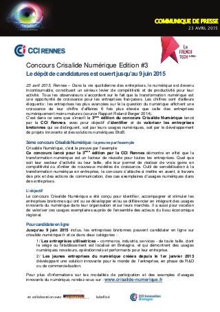 en collaboration avec labellisé
Concours Crisalide Numérique Edition #3
Le dépôt de candidatures estouvert jusqu’au 9 juin 2015
23 avril 2015, Rennes – Dans la vie quotidienne des entreprises, le numérique est devenu
incontournable, constituant un sérieux levier de compétitivité et de productivité pour leur
activité. Tous les observateurs s’accordent sur le fait que la transformation numérique est
une opportunité de croissance pour les entreprises françaises. Les chiffres sont d’ailleurs
éloquents : les entreprises les plus avancées sur le la question du numérique affichent une
croissance de leur chiffre d’affaires 6 fois plus élevée que celle des entreprises
numériquement moins matures (source Rapport Roland Berger 2014).
C’est dans ce sens que s’inscrit la 3ème
édition du concours Crisalide Numérique lancé
par la CCI Rennes, avec pour objectif d’identifier et de valoriser les entreprises
bretonnes qui se distinguent, soit par leurs usages numériques, soit par le développement
de projets innovants et des solutions numériques BtoB.
3èmeconcoursCrisalideNumérique:lapreuveparl’exemple
Crisalide Numérique, c’est la preuve par l’exemple
Ce concours lancé pour la 3ème
édition par la CCI Rennes démontre en effet que la
transformation numérique est un facteur de réussite pour toutes les entreprises. Quel que
soit leur secteur d’activité ou leur taille, elle leur permet de réaliser de vrais gains en
compétitivité ou d’initier de nouveaux modèles de croissance. Outil de sensibilisation à la
transformation numérique en entreprise, le concours s’attache à mettre en avant, à travers
des prix et des actions de communication, des cas exemplaires d’usages numériques dans
des entreprises.
L’objectif
Le concours Crisalide Numérique a été conçu pour identifier, accompagner et stimuler les
entreprises bretonnes qui ont su se développer et/ou se différencier en intégrant des usages
innovants du numérique dans leur organisation et sur leurs marchés. Il a aussi pour vocation
de valoriser ces usages exemplaires auprès de l’ensemble des acteurs du tissu économique
régional.
Pourcandidaterenligne
Jusqu’au 9 juin 2015 inclus, les entreprises bretonnes peuvent candidater en ligne sur
crisalide-numérique.fr et ce dans deux catégories :
1/ Les entreprises utilisatrices – commerce, industrie, services - de toute taille, dont
le siège ou l'établissement est localisé en Bretagne, et qui démontrent des usages
numériques novateurs, opérationnels et performants pour leur entreprise.
2/ Les jeunes entreprises du numérique créées depuis le 1er janvier 2013
développant une solution innovante pour le monde de l’entreprise, en phase de R&D
ou de commercialisation.
Pour plus d’informations sur les modalités de participation et des exemples d’usages
innovants du numérique, rendez-vous sur : www.crisalide-numerique.fr
COMMUNIQUE DE PRESSE
23 AVRIL 2015
 