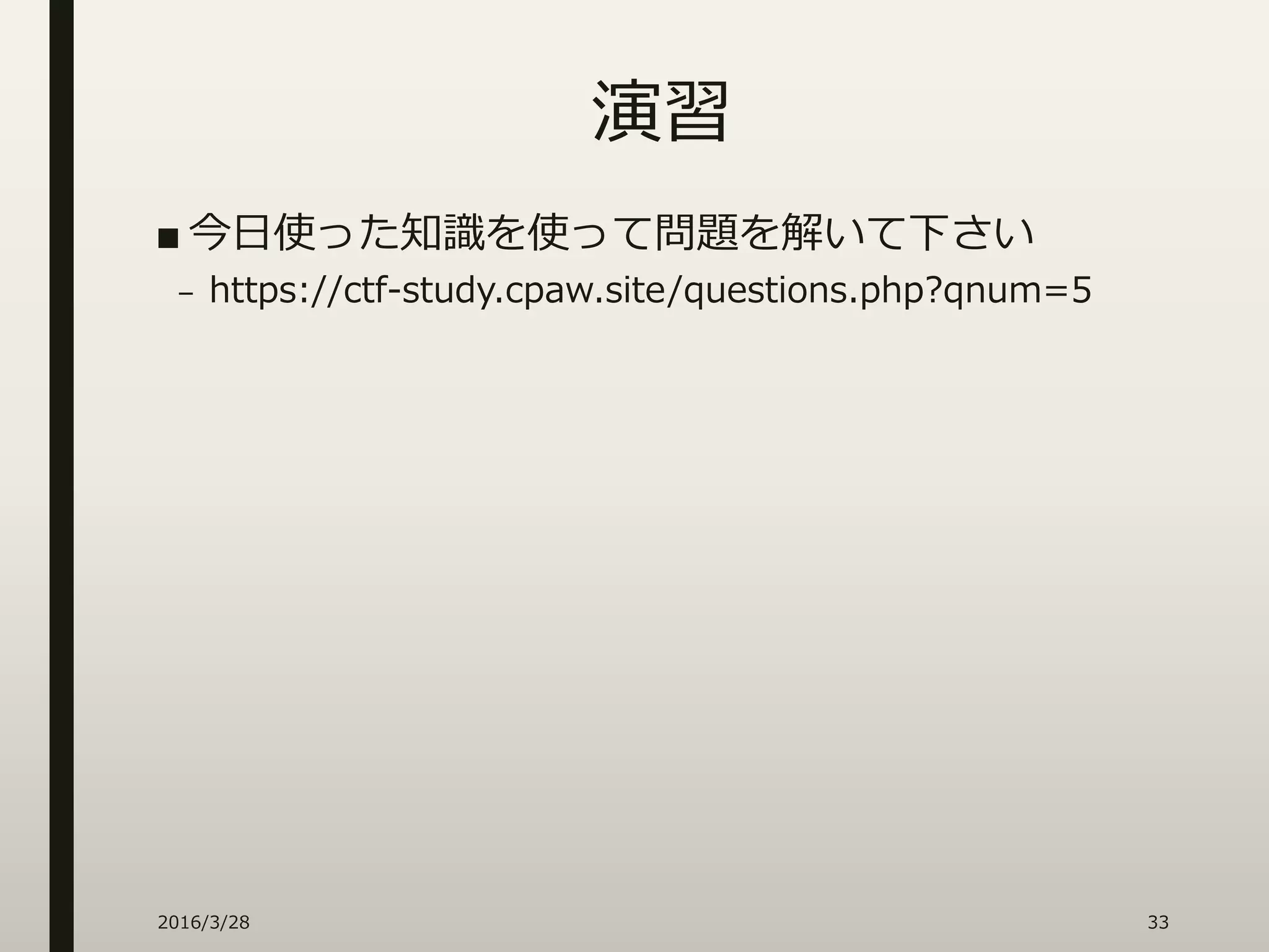 演習
■ 今日使った知識を使って問題を解いて下さい
– https://ctf-study.cpaw.site/questions.php?qnum=5
2016/3/28 33
 
