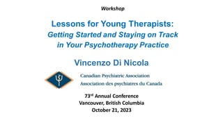 Workshop
Lessons for Young Therapists:
Getting Started and Staying on Track
in Your Psychotherapy Practice
Vincenzo Di Nicola
73rd Annual Conference
Vancouver, British Columbia
October 21, 2023
 