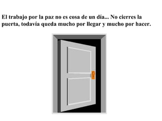 El trabajo por la paz no es cosa de un día... No cierres la puerta, todavía queda mucho por llegar y mucho por hacer. 