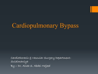 Cardiopulmonary Bypass
Cardiothoracic & Vascular Surgery Department-
Sulaimaniya
By :- Dr. Allaa S. Abdel Majeed
 