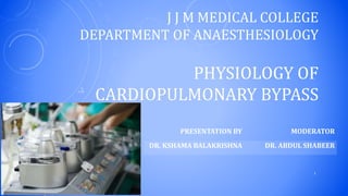 J J M MEDICAL COLLEGE
DEPARTMENT OF ANAESTHESIOLOGY
PHYSIOLOGY OF
CARDIOPULMONARY BYPASS
PRESENTATION BY MODERATOR
DR. KSHAMA BALAKRISHNA DR. ABDUL SHABEER
1
 