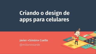 Criando o design de
apps para celulares
Javier «Simón» Cuello
@millonestarde
 