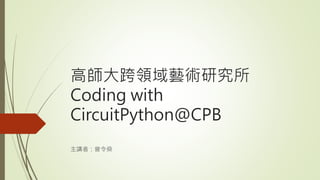 高師大跨領域藝術研究所
Coding with
CircuitPython@CPB
主講者：曾令燊
 