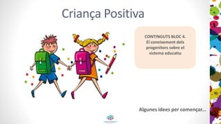 Criança Positiva
CONTINGUTS BLOC 4.
El coneixement dels
progenitors sobre el
sistema educatiu
Algunes idees per començar...
 