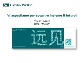 Vi aspettiamo per scoprire insieme il futuro!

                 CTA 2012-2013
                 Tema: “Vision”
 