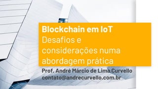 Blockchain em IoT
Desafios e
considerações numa
abordagem prática
Prof. André Márcio de Lima Curvello
contato@andrecurvello.com.br
 