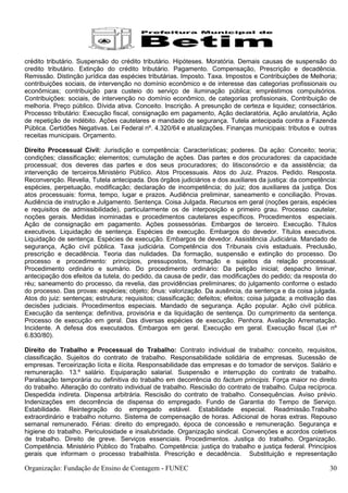 crédito tributário. Suspensão do crédito tributário. Hipóteses. Moratória. Demais causas de suspensão do
credito tributário. Extinção do crédito tributário. Pagamento. Compensação, Prescrição e decadência.
Remissão. Distinção jurídica das espécies tributárias. Imposto. Taxa. Impostos e Contribuições de Melhoria;
contribuições sociais, de intervenção no domínio econômico e de interesse das categorias profissionais ou
econômicas; contribuição para custeio do serviço de iluminação pública; empréstimos compulsórios.
Contribuições: sociais, de intervenção no domínio econômico, de categorias profissionais, Contribuição de
melhoria. Preço público. Dívida ativa. Conceito. Inscrição. A presunção de certeza e liquidez; consectários.
Processo tributário: Execução fiscal, consignação em pagamento, Ação declaratória, Ação anulatória, Ação
de repetição de indébito. Ações cautelares e mandado de segurança. Tutela antecipada contra a Fazenda
Pública. Certidões Negativas. Lei Federal nº. 4.320/64 e atualizações. Finanças municipais: tributos e outras
receitas municipais. Orçamento.

Direito Processual Civil: Jurisdição e competência: Características; poderes. Da ação: Conceito; teoria;
condições; classificação; elementos; cumulação de ações. Das partes e dos procuradores: da capacidade
processual; dos deveres das partes e dos seus procuradores; do litisconsórcio e da assistência; da
intervenção de terceiros.Ministério Público. Atos Processuais. Atos do Juiz. Prazos. Pedido. Resposta.
Reconvenção. Revelia, Tutela antecipada. Dos órgãos judiciários e dos auxiliares da justiça: da competência:
espécies, perpetuação, modificação; declaração de incompetência; do juiz; dos auxiliares da justiça. Dos
atos processuais: forma, tempo, lugar e prazos. Audiência preliminar, saneamento e conciliação. Provas.
Audiência de instrução e Julgamento. Sentença. Coisa Julgada. Recursos em geral (noções gerais, espécies
e requisitos de admissibilidade), particularmente os de interposição e primeiro grau. Processo cautelar,
noções gerais. Medidas inominadas e procedimentos cautelares específicos. Procedimentos especiais.
Ação de consignação em pagamento. Ações possessórias. Embargos de terceiro. Execução. Títulos
executivos. Liquidação de sentença. Espécies de execução. Embargos do devedor. Títulos executivos.
Liquidação de sentença. Espécies de execução. Embargos de devedor. Assistência Judiciária. Mandado de
segurança, Ação civil pública. Taxa judiciária. Competência dos Tribunais civis estaduais. Preclusão,
prescrição e decadência. Teoria das nulidades. Da formação, suspensão e extinção do processo. Do
processo e procedimento: princípios, pressupostos, formação e sujeitos da relação processual.
Procedimento ordinário e sumário. Do procedimento ordinário: Da petição inicial; despacho liminar,
antecipação dos efeitos da tutela, do pedido, da causa de pedir, das modificações do pedido; da resposta do
réu; saneamento do processo, da revelia, das providências preliminares; do julgamento conforme o estado
do processo. Das provas: espécies; objeto; ônus: valorização. Da ausência, da sentença e da coisa julgada.
Atos do juiz: sentenças; estrutura; requisitos; classificação; defeitos; efeitos; coisa julgada; a motivação das
decisões judiciais. Procedimentos especiais. Mandado de segurança. Ação popular. Ação civil pública.
Execução da sentença: definitiva, provisória e da liquidação de sentença. Do cumprimento da sentença.
Processo de execução em geral. Das diversas espécies de execução. Penhora. Avaliação Arrematação.
Incidente. A defesa dos executados. Embargos em geral. Execução em geral. Execução fiscal (Lei nº
6.830/80).

Direito do Trabalho e Processual do Trabalho: Contrato individual de trabalho: conceito, requisitos,
classificação. Sujeitos do contrato de trabalho. Responsabilidade solidária de empresas. Sucessão de
empresas. Terceirização lícita e ilícita. Responsabilidade das empresas e do tomador de serviços. Salário e
remuneração. 13.º salário. Equiparação salarial. Suspensão e interrupção do contrato de trabalho.
Paralisação temporária ou definitiva do trabalho em decorrência do factum principis. Força maior no direito
do trabalho. Alteração do contrato individual de trabalho. Rescisão do contrato de trabalho. Culpa recíproca.
Despedida indireta. Dispensa arbitrária. Rescisão do contrato de trabalho. Consequências. Aviso prévio.
Indenizações em decorrência de dispensa do empregado. Fundo de Garantia do Tempo de Serviço.
Estabilidade. Reintegração do empregado estável. Estabilidade especial. Readmissão.Trabalho
extraordinário e trabalho noturno. Sistema de compensação de horas. Adicional de horas extras. Repouso
semanal remunerado. Férias: direito do empregado, época de concessão e remuneração. Segurança e
higiene do trabalho. Periculosidade e insalubridade. Organização sindical. Convenções e acordos coletivos
de trabalho. Direito de greve. Serviços essenciais. Procedimentos. Justiça do trabalho. Organização.
Competência. Ministério Público do Trabalho. Competência: justiça do trabalho e justiça federal. Princípios
gerais que informam o processo trabalhista. Prescrição e decadência. Substituição e representação

Organização: Fundação de Ensino de Contagem - FUNEC                                                          30
 