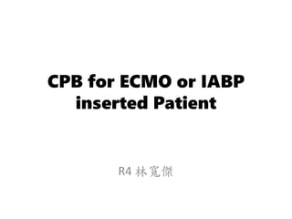 CPB for ECMO or IABP
inserted Patient
R4 林寬傑
 
