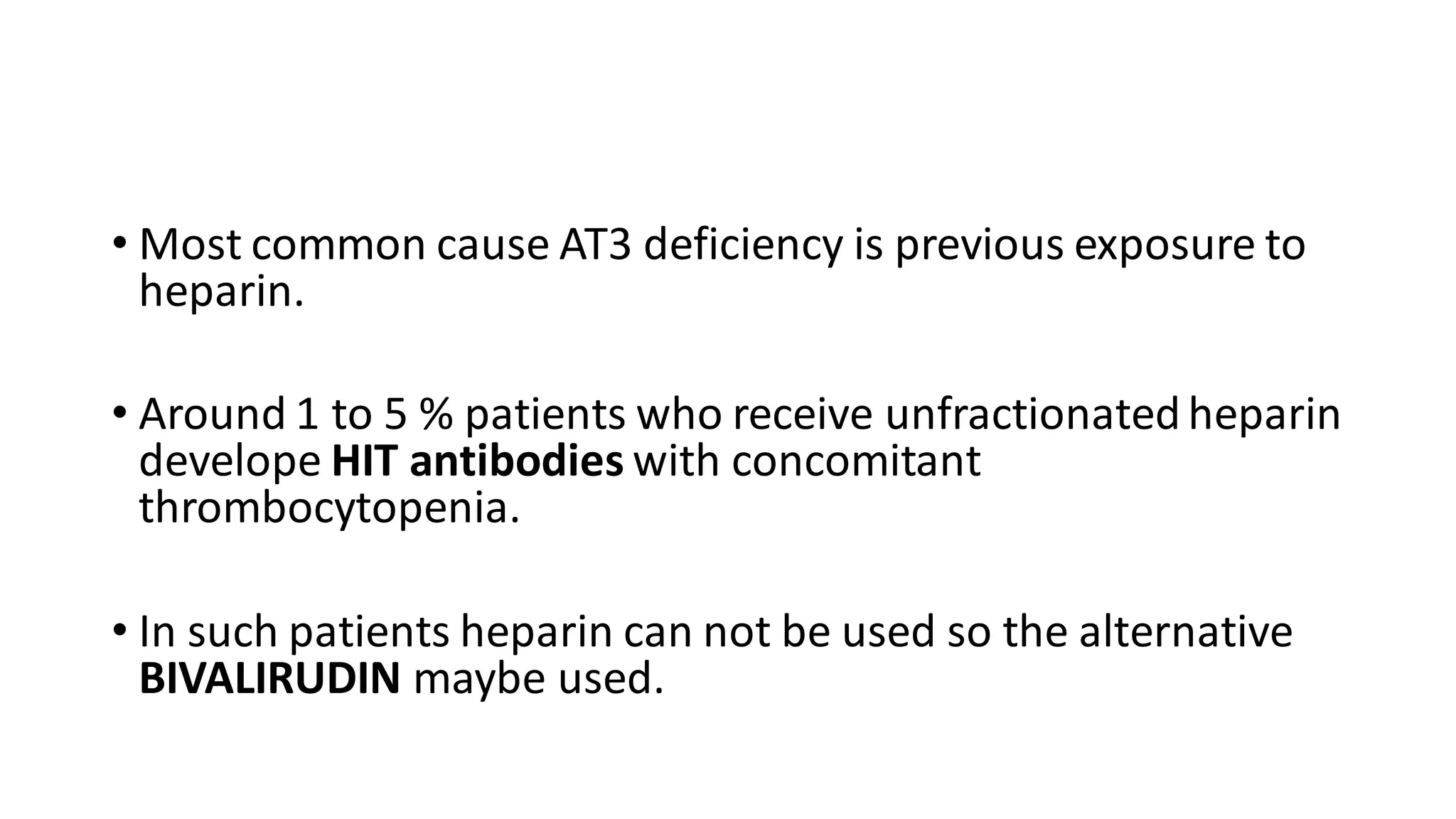 • Most common cause AT3 deficiency is previous exposure to
heparin.
• Around 1 to 5 % patients who receive unfractionatedheparin
develope HIT antibodies with concomitant
thrombocytopenia.
• In such patients heparin can not be used so the alternative
BIVALIRUDIN maybe used.
 