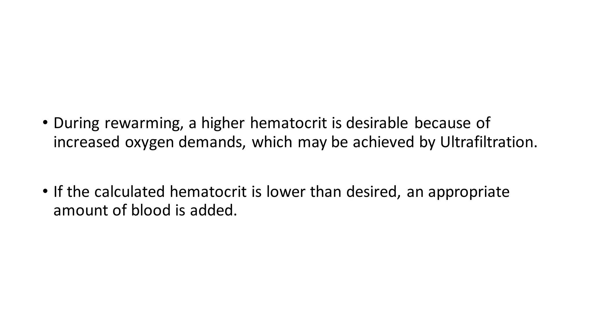 • During rewarming, a higher hematocrit is desirable because of
increased oxygen demands, which may be achieved by Ultrafiltration.
• If the calculated hematocrit is lower than desired, an appropriate
amount of blood is added.
 