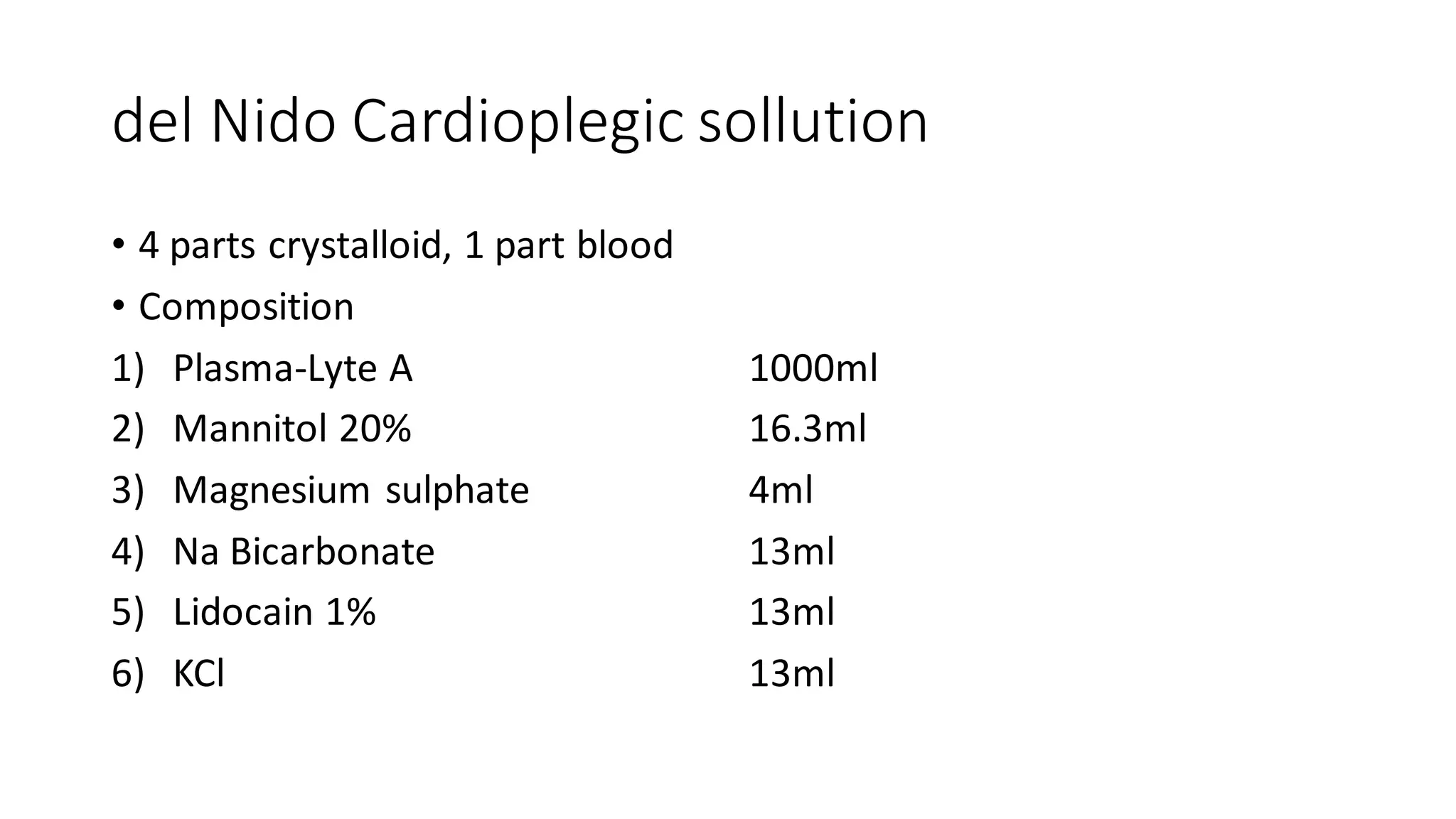 del Nido Cardioplegic sollution
• 4 parts crystalloid, 1 part blood
• Composition
1) Plasma-Lyte A
2) Mannitol 20%
3) Magnesium sulphate
4) Na Bicarbonate
5) Lidocain 1%
6) KCl
1000ml
16.3ml
4ml
13ml
13ml
13ml
 