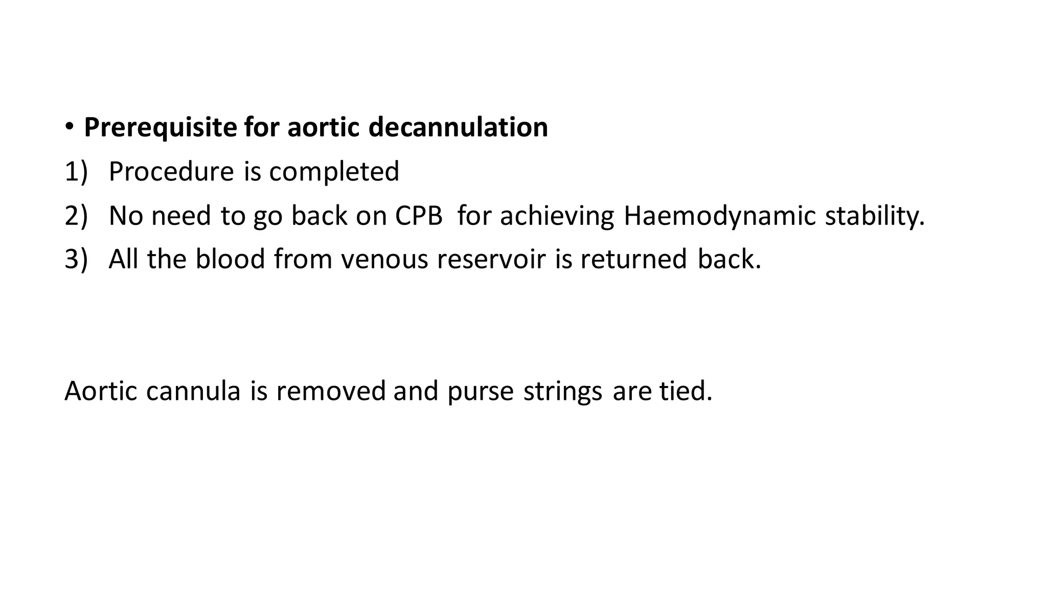 • Prerequisite for aortic decannulation
1) Procedure is completed
2) No need to go back on CPB for achieving Haemodynamic stability.
3) All the blood from venous reservoir is returned back.
Aortic cannula is removed and purse strings are tied.
 