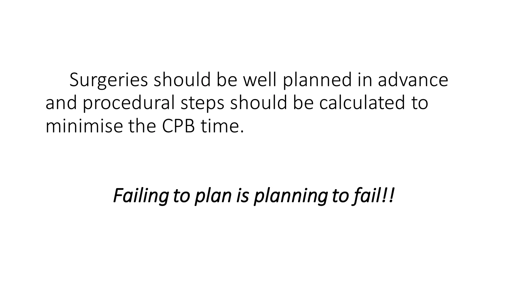 Surgeries should be well planned in advance
and procedural steps should be calculated to
minimise the CPB time.
Failing to plan is planning to fail!!
 