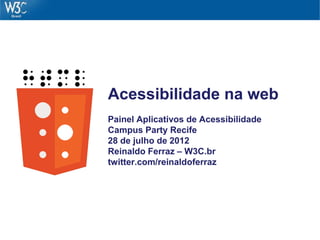 Acessibilidade na web
Painel Aplicativos de Acessibilidade
Campus Party Recife
28 de julho de 2012
Reinaldo Ferraz – W3C.br
twitter.com/reinaldoferraz
 