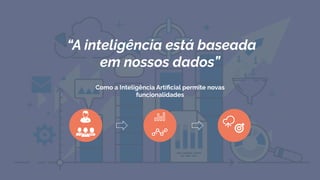Como a Inteligência Artiﬁcial permite novas
funcionalidades
“A inteligência está baseada
em nossos dados”
 