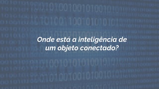 Onde está a inteligência de
um objeto conectado?
 