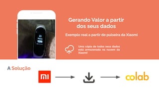A Solução
Gerando Valor a partir
dos seus dados
Exemplo real a partir de pulseira da Xiaomi
Uma cópia de todos seus dados
está armazenada na nuvem da
Xiaomi!
 