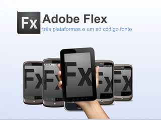 Adobe Flex
três plataformas e um só código fonte
 