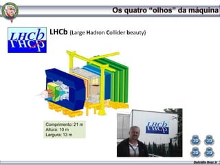 LHCb (Large Hadron Collider beauty)




Comprimento: 21 m
Altura: 10 m
Largura: 13 m




                                       Dulcidio Braz Jr
 