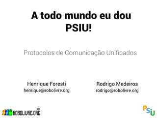 A todo mundo eu dou
          PSIU!

Protocolos de Comunicação Uniﬁcados



 Henrique Foresti        Rodrigo Medeiros
henrique@robolivre.org   rodrigo@robolivre.org
 