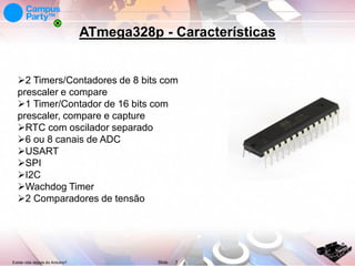 ATmega328p - Características

2 Timers/Contadores de 8 bits com
prescaler e compare
1 Timer/Contador de 16 bits com
prescaler, compare e capture
RTC com oscilador separado
6 ou 8 canais de ADC
USART
SPI
I2C
Wachdog Timer
2 Comparadores de tensão

Existe vida depois do Arduino?

Slide

7

 