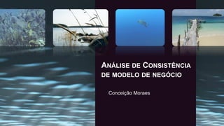 ANÁLISE DE CONSISTÊNCIA
DE MODELO DE NEGÓCIO
Conceição Moraes

 