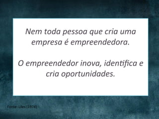Nem	
  toda	
  pessoa	
  que	
  cria	
  uma	
  
empresa	
  é	
  empreendedora.	
  
	
  
O	
  empreendedor	
  inova,	
  iden6ﬁca	
  e	
  
cria	
  oportunidades.	
  
	
  
Fonte:	
  Liles	
  (1974)	
  

 