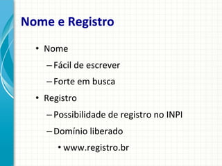 Nome	
  e	
  Registro	
  
•  Nome	
  
– Fácil	
  de	
  escrever	
  
– Forte	
  em	
  busca	
  
•  Registro	
  
– Possibilidade	
  de	
  registro	
  no	
  INPI	
  
– Domínio	
  liberado	
  
• www.registro.br	
  

 