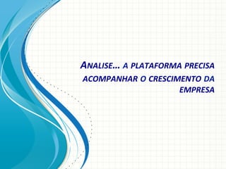ANALISE…	
  A	
  PLATAFORMA	
  PRECISA	
  
ACOMPANHAR	
  O	
  CRESCIMENTO	
  DA	
  
EMPRESA	
  

 