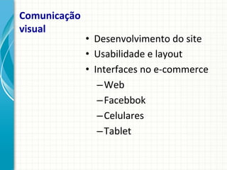 Comunicação	
  
visual	
  

•  Desenvolvimento	
  do	
  site	
  
•  Usabilidade	
  e	
  layout	
  
•  Interfaces	
  no	
  e-­‐commerce	
  
– Web	
  
– Facebbok	
  
– Celulares	
  
– Tablet	
  

 