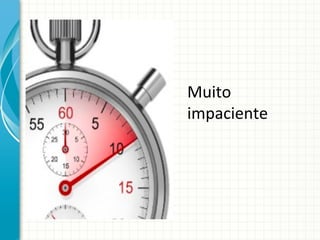 Muito	
  
impaciente	
  

 