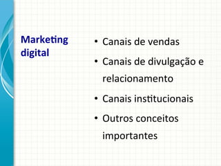 MarkeTng	
  
digital	
  

•  Canais	
  de	
  vendas	
  
•  Canais	
  de	
  divulgação	
  e	
  
relacionamento	
  
•  Canais	
  ins9tucionais	
  
•  Outros	
  conceitos	
  
importantes	
  

 