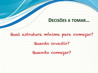 DECISÕES	
  A	
  TOMAR…	
  
Qual estrutura mínima para começar?
Quanto investir?
Quando começar?

 