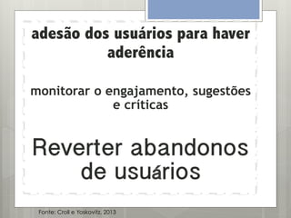 adesão dos usuários para haver
aderência
monitorar o engajamento, sugestões
e críticas

Reverter abandonos
de usuários
Fonte: Croll e Yoskovitz, 2013

 